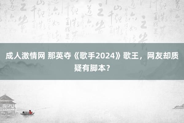 成人激情网 那英夺《歌手2024》歌王，网友却质疑有脚本？