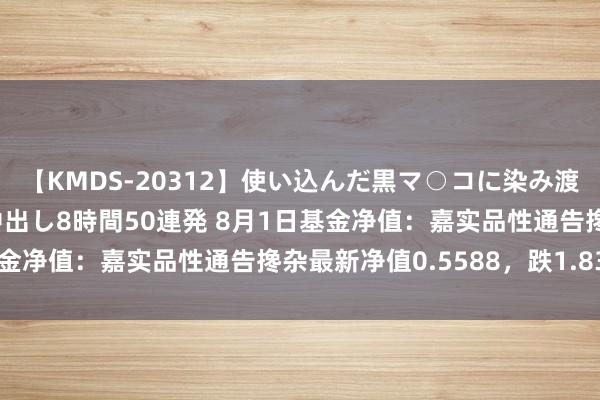 【KMDS-20312】使い込んだ黒マ○コに染み渡る息子の精液ドロドロ中出し8時間50連発 8月1日基金净值：嘉实品性通告搀杂最新净值0.5588，跌1.83%