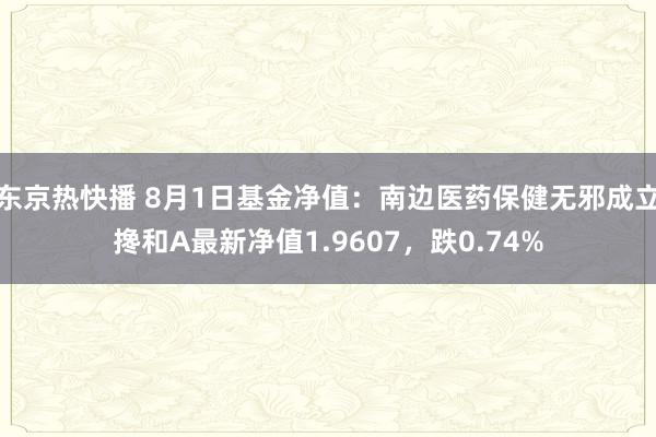 东京热快播 8月1日基金净值：南边医药保健无邪成立搀和A最新净值1.9607，跌0.74%