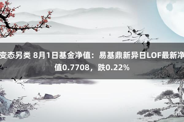 变态另类 8月1日基金净值：易基鼎新异日LOF最新净值0.7708，跌0.22%