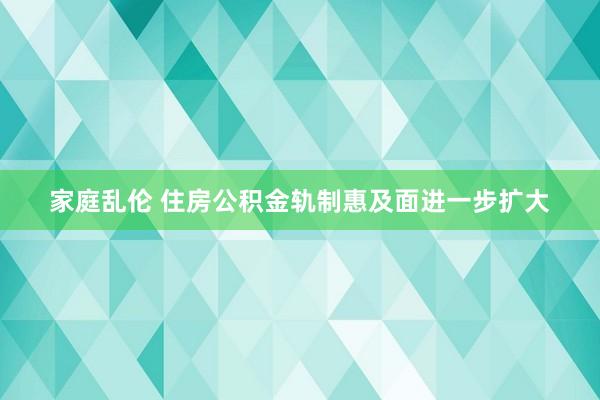 家庭乱伦 住房公积金轨制惠及面进一步扩大