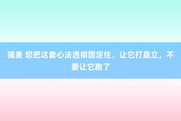 骚麦 您把这套心法透彻固定住，让它打矗立，不要让它跑了