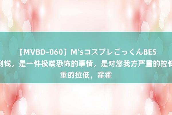 【MVBD-060】M’sコスプレごっくんBEST 赚不到钱，是一件极端恐怖的事情，是对您我方严重的拉低，霍霍