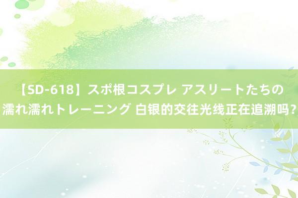 【SD-618】スポ根コスプレ アスリートたちの濡れ濡れトレーニング 白银的交往光线正在追溯吗？