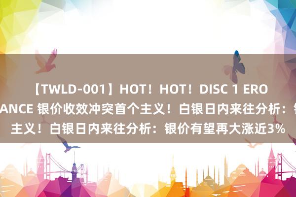 【TWLD-001】HOT！HOT！DISC 1 ERO-BODY BURNING DANCE 银价收效冲突首个主义！白银日内来往分析：银价有望再大涨近3%