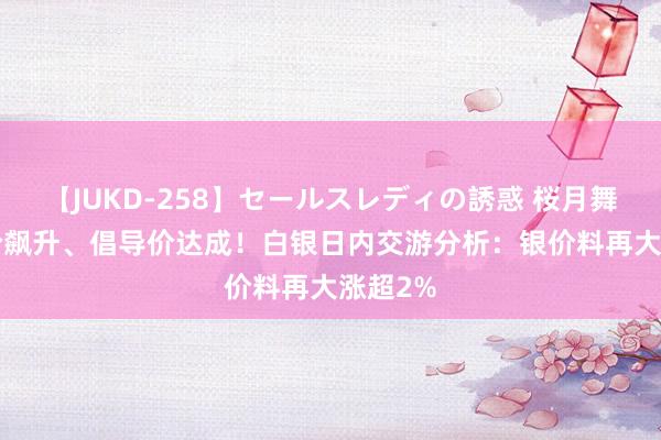 【JUKD-258】セールスレディの誘惑 桜月舞 他 银价飙升、倡导价达成！白银日内交游分析：银价料再大涨超2%