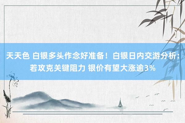 天天色 白银多头作念好准备！白银日内交游分析：若攻克关键阻力 银价有望大涨逾3%