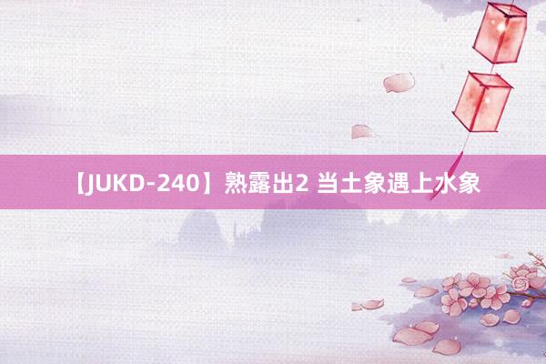 【JUKD-240】熟露出2 当土象遇上水象