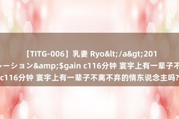 【TITG-006】乳妻 Ryo</a>2017-01-02ゲインコーポレーション&$gain c116分钟 寰宇上有一辈子不离不弃的情东说念主吗?