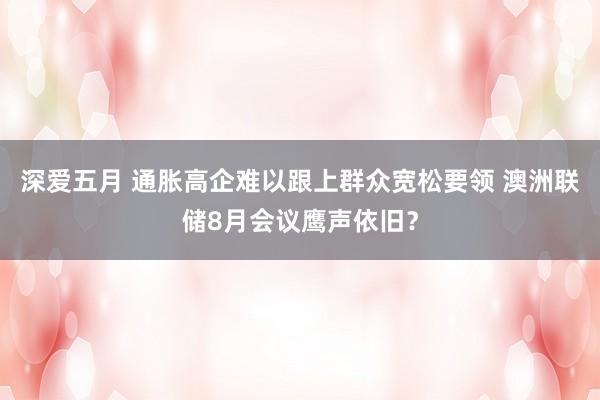 深爱五月 通胀高企难以跟上群众宽松要领 澳洲联储8月会议鹰声依旧？