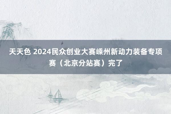 天天色 2024民众创业大赛嵊州新动力装备专项赛（北京分站赛）完了