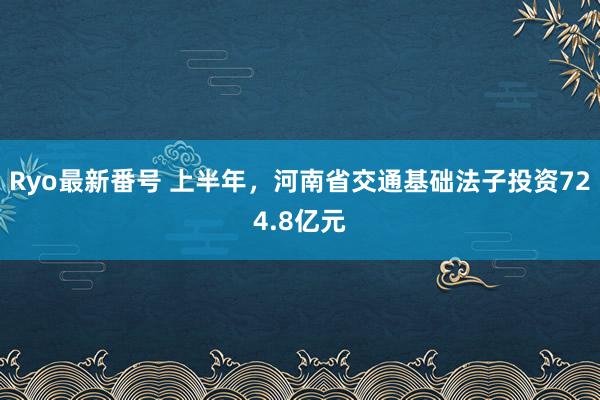 Ryo最新番号 上半年，河南省交通基础法子投资724.8亿元