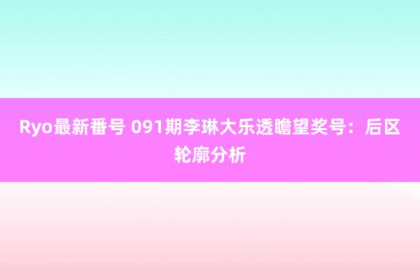 Ryo最新番号 091期李琳大乐透瞻望奖号：后区轮廓分析