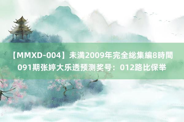 【MMXD-004】未満2009年完全総集編8時間 091期张婷大乐透预测奖号：012路比保举