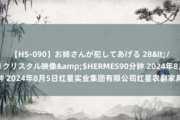 【HS-090】お姉さんが犯してあげる 28</a>2004-10-01クリスタル映像&$HERMES90分钟 2024年8月5日红星实业集团有限公司红星农副家具大市集价钱行情