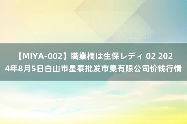 【MIYA-002】職業欄は生保レディ 02 2024年8月5日白山市星泰批发市集有限公司价钱行情