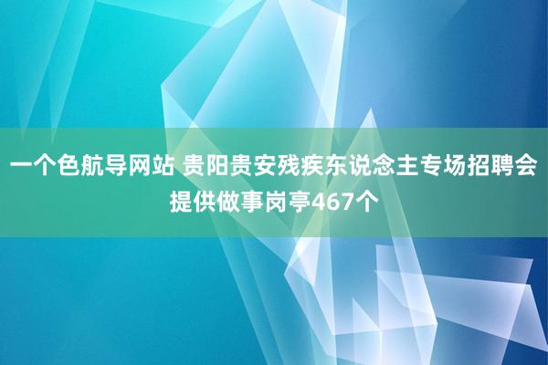 一个色航导网站 贵阳贵安残疾东说念主专场招聘会提供做事岗亭467个