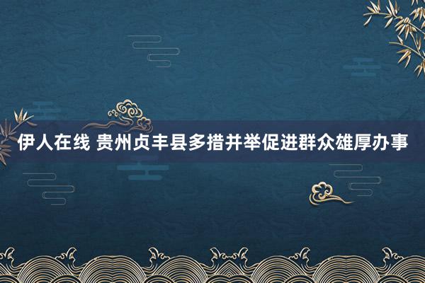 伊人在线 贵州贞丰县多措并举促进群众雄厚办事