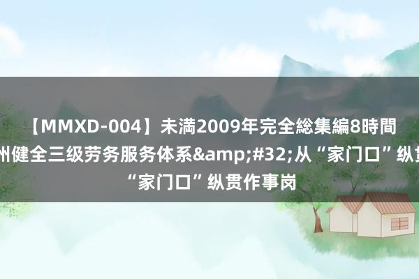 【MMXD-004】未満2009年完全総集編8時間 绵阳安州健全三级劳务服务体系&#32;从“家门口”纵贯作事岗