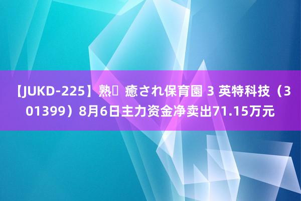 【JUKD-225】熟・癒され保育園 3 英特科技（301399）8月6日主力资金净卖出71.15万元