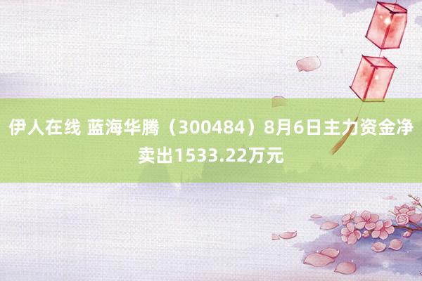 伊人在线 蓝海华腾（300484）8月6日主力资金净卖出1533.22万元