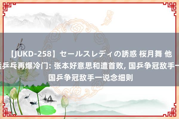 【JUKD-258】セールスレディの誘惑 桜月舞 他 0-3! 奥运乒乓再爆冷门: 张本好意思和遭首败， 国乒争冠敌手一说念细则