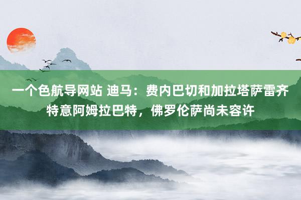 一个色航导网站 迪马：费内巴切和加拉塔萨雷齐特意阿姆拉巴特，佛罗伦萨尚未容许