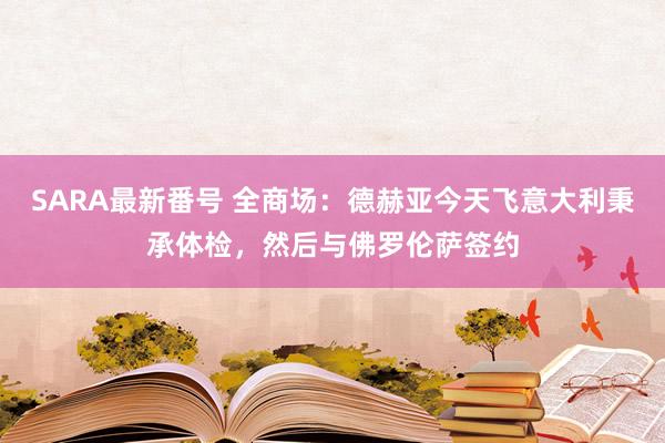 SARA最新番号 全商场：德赫亚今天飞意大利秉承体检，然后与佛罗伦萨签约