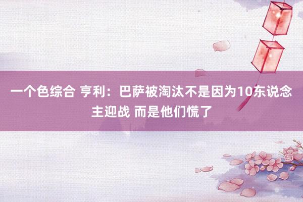 一个色综合 亨利：巴萨被淘汰不是因为10东说念主迎战 而是他们慌了