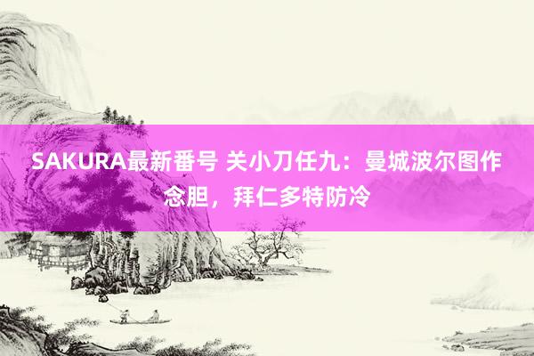 SAKURA最新番号 关小刀任九：曼城波尔图作念胆，拜仁多特防冷