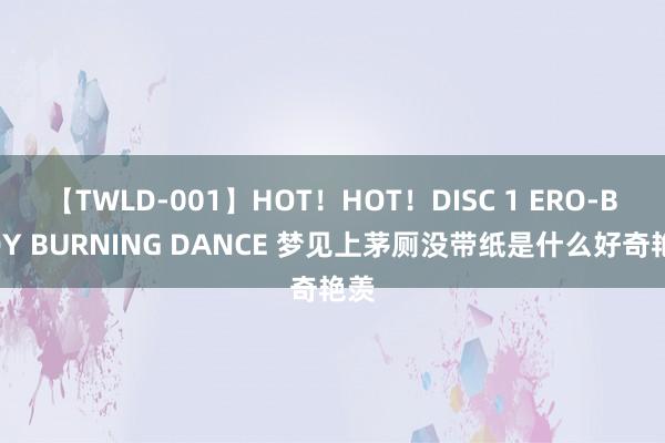 【TWLD-001】HOT！HOT！DISC 1 ERO-BODY BURNING DANCE 梦见上茅厕没带纸是什么好奇艳羡