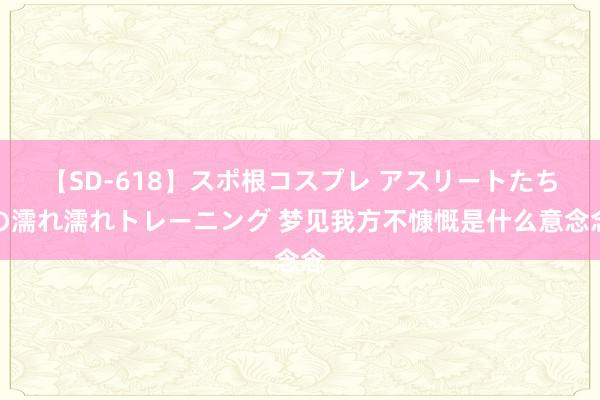 【SD-618】スポ根コスプレ アスリートたちの濡れ濡れトレーニング 梦见我方不慷慨是什么意念念