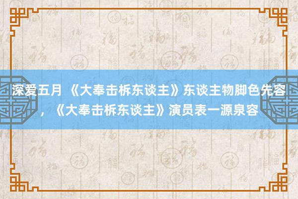 深爱五月 《大奉击柝东谈主》东谈主物脚色先容，《大奉击柝东谈主》演员表一源泉容