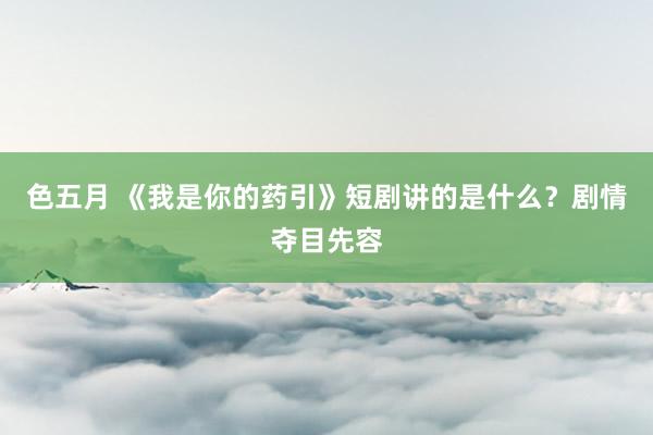 色五月 《我是你的药引》短剧讲的是什么？剧情夺目先容