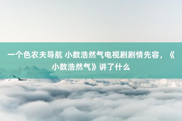 一个色农夫导航 小数浩然气电视剧剧情先容，《小数浩然气》讲了什么