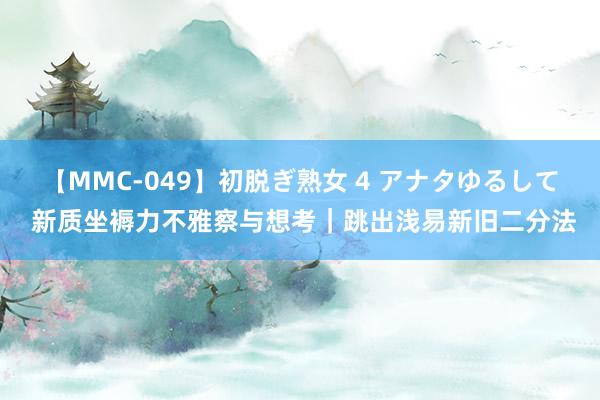 【MMC-049】初脱ぎ熟女 4 アナタゆるして 新质坐褥力不雅察与想考｜跳出浅易新旧二分法