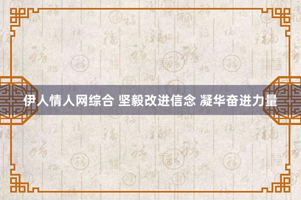 伊人情人网综合 坚毅改进信念 凝华奋进力量