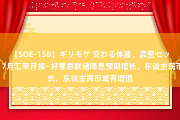 【SOE-158】ギリモザ 交わる体液、濃密セックス Ami 7月汇率月报—好意思联储降息预期增长，东谈主民币或有增值