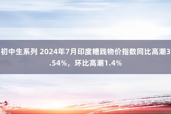 初中生系列 2024年7月印度糟践物价指数同比高潮3.54%，环比高潮1.4%