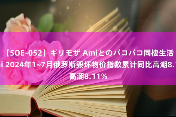 【SOE-052】ギリモザ Amiとのパコパコ同棲生活 Ami 2024年1~7月俄罗斯毁坏物价指数累计同比高潮8.11%