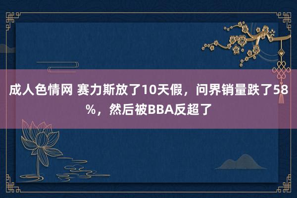 成人色情网 赛力斯放了10天假，问界销量跌了58%，然后被BBA反超了