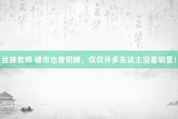 丝袜教师 楼市也曾明牌，仅仅许多东谈主没看明显！