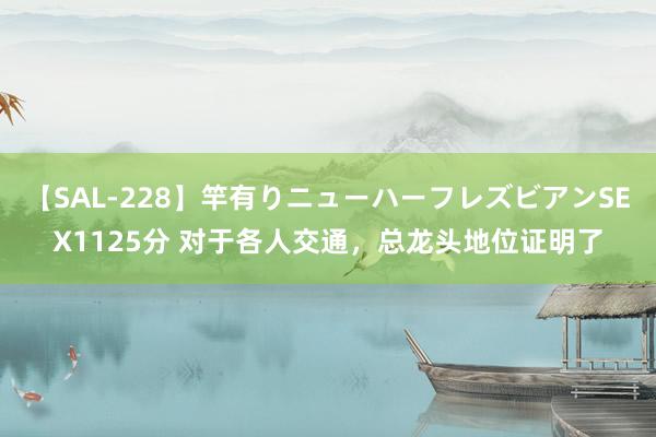 【SAL-228】竿有りニューハーフレズビアンSEX1125分 对于各人交通，总龙头地位证明了