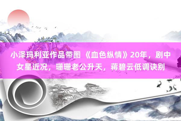 小泽玛利亚作品带图 《血色纵情》20年，剧中女星近况，珊珊老公升天，蒋碧云低调诀别