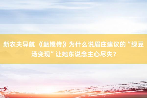 新农夫导航 《甄嬛传》为什么说眉庄建议的“绿豆汤变现”让她东说念主心尽失？