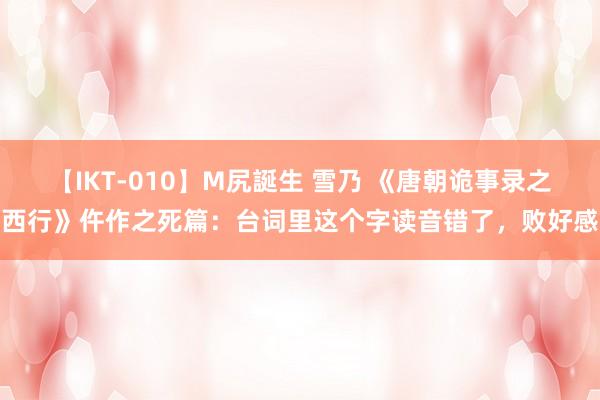 【IKT-010】M尻誕生 雪乃 《唐朝诡事录之西行》仵作之死篇：台词里这个字读音错了，败好感