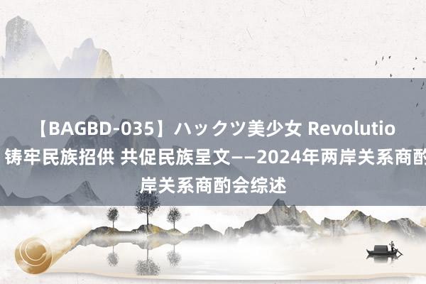 【BAGBD-035】ハックツ美少女 Revolution Rino 铸牢民族招供 共促民族呈文——2024年两岸关系商酌会综述