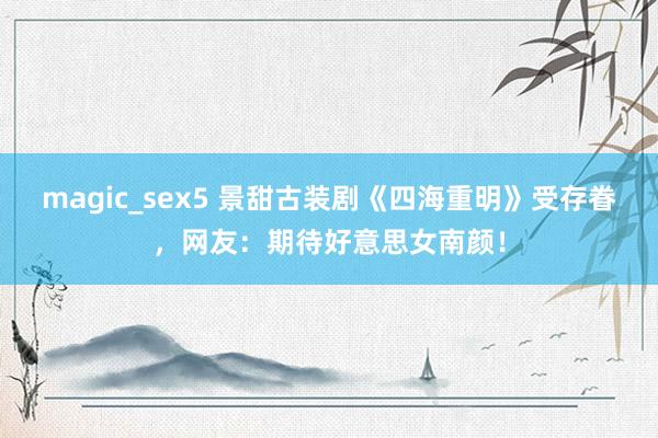 magic_sex5 景甜古装剧《四海重明》受存眷，网友：期待好意思女南颜！