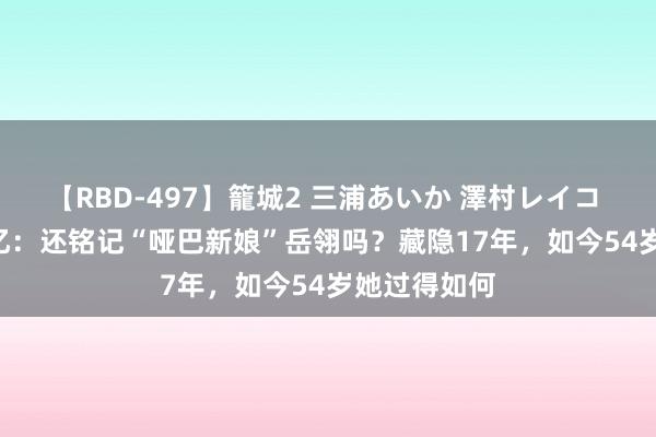 【RBD-497】籠城2 三浦あいか 澤村レイコ ASUKA 记忆：还铭记“哑巴新娘”岳翎吗？藏隐17年，如今54岁她过得如何