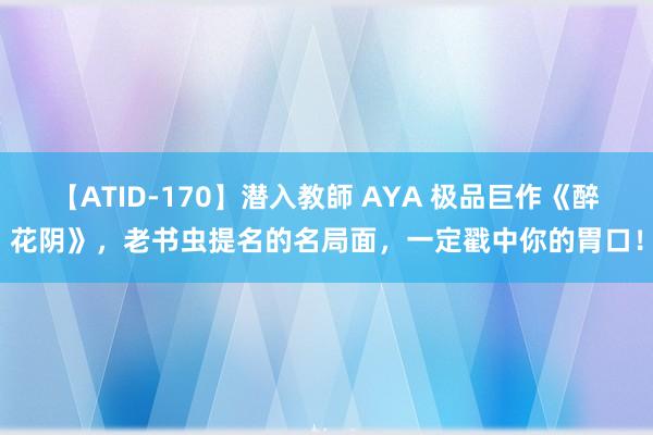 【ATID-170】潜入教師 AYA 极品巨作《醉花阴》，老书虫提名的名局面，一定戳中你的胃口！